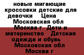 новые мигающие  кроссовки детские для девочки  › Цена ­ 850 - Московская обл., Москва г. Дети и материнство » Детская одежда и обувь   . Московская обл.,Москва г.